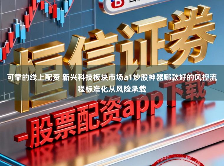 可靠的线上配资 新兴科技板块市场a1炒股神器哪款好的风控流程标准化从风险承载