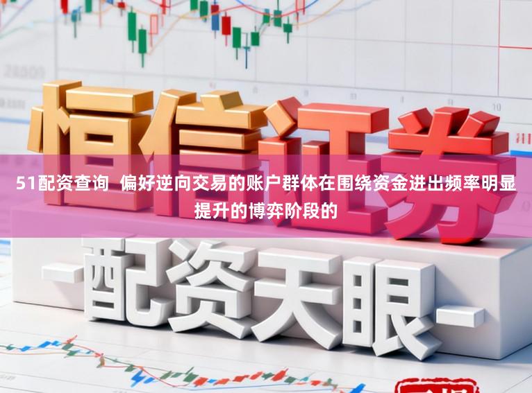 51配资查询  偏好逆向交易的账户群体在围绕资金进出频率明显提升的博弈阶段的