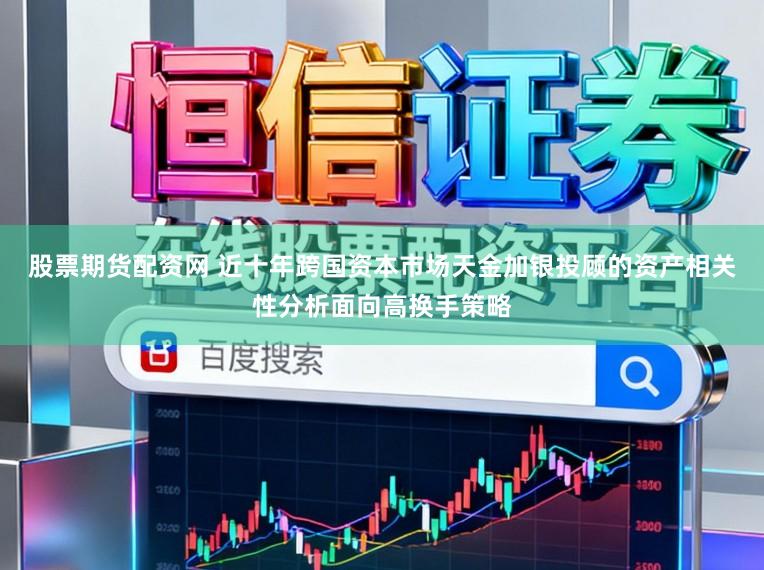 股票期货配资网 近十年跨国资本市场天金加银投顾的资产相关性分析面向高换手策略