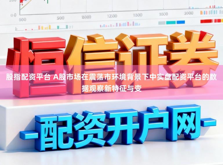 股指配资平台 A股市场在震荡市环境背景下中实盘配资平台的数据观察新特征与变