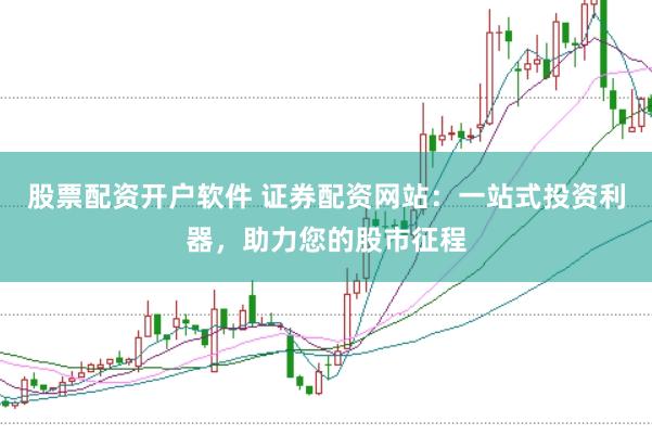 股票配资开户软件 证券配资网站：一站式投资利器，助力您的股市征程