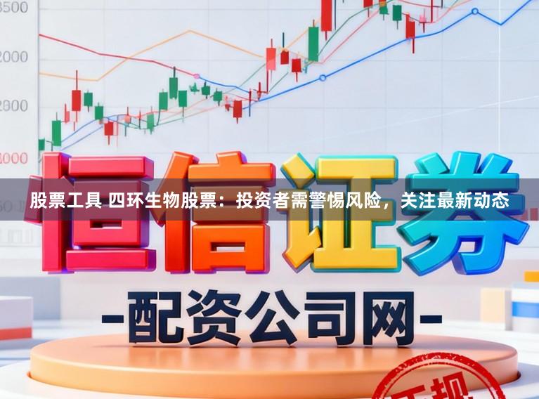 股票工具 四环生物股票：投资者需警惕风险，关注最新动态