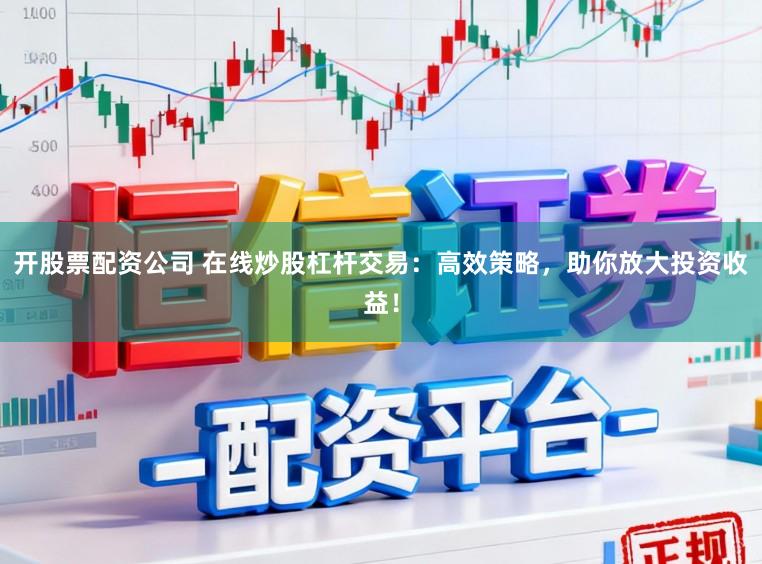开股票配资公司 在线炒股杠杆交易：高效策略，助你放大投资收益！