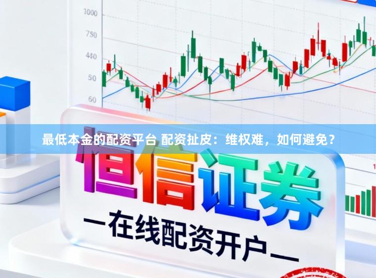 最低本金的配资平台 配资扯皮：维权难，如何避免？