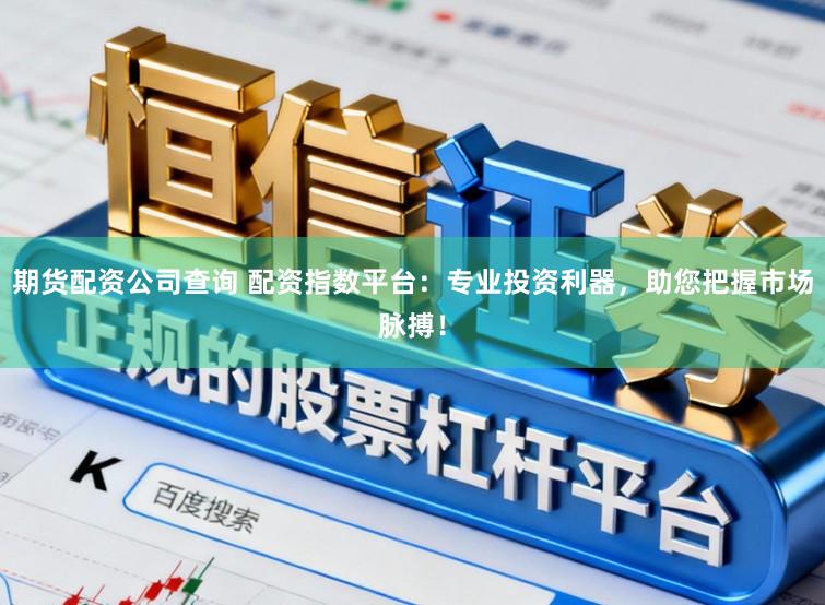 期货配资公司查询 配资指数平台：专业投资利器，助您把握市场脉搏！
