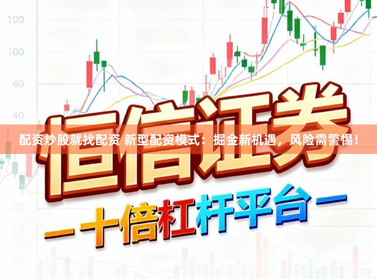 配资炒股就找配资 新型配资模式：掘金新机遇，风险需警惕！