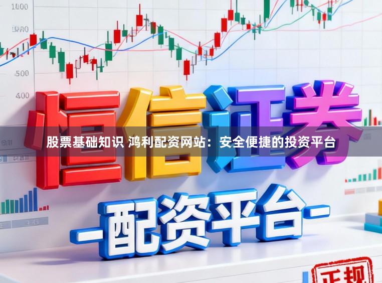 股票基础知识 鸿利配资网站：安全便捷的投资平台
