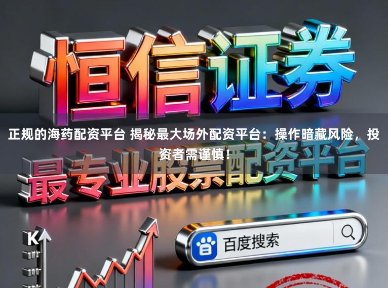 正规的海药配资平台 揭秘最大场外配资平台：操作暗藏风险，投资者需谨慎！
