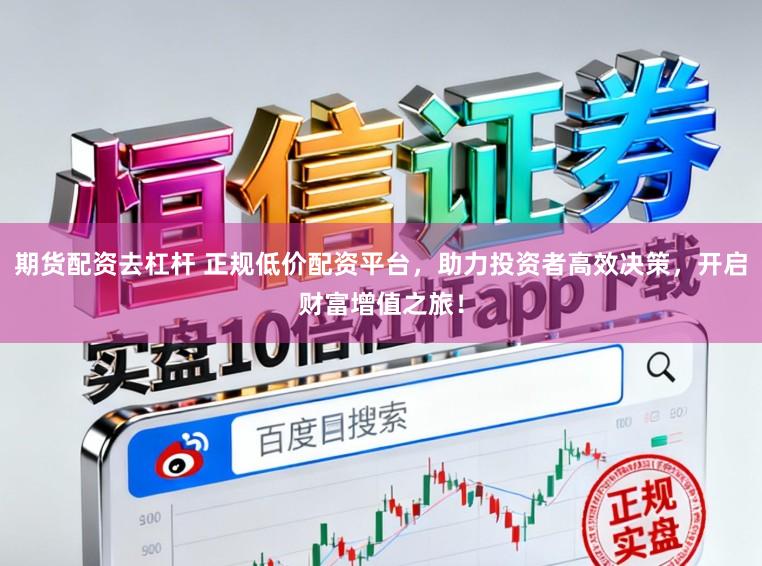 期货配资去杠杆 正规低价配资平台，助力投资者高效决策，开启财富增值之旅！