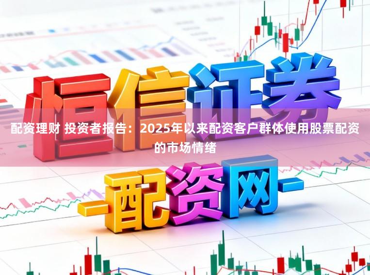 配资理财 投资者报告：2025年以来配资客户群体使用股票配资的市场情绪