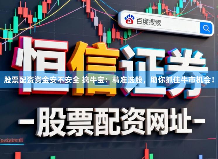 股票配资资金安不安全 擒牛宝：精准选股，助你抓住牛市机会！