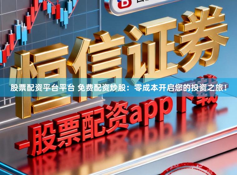 股票配资平台平台 免费配资炒股：零成本开启您的投资之旅！