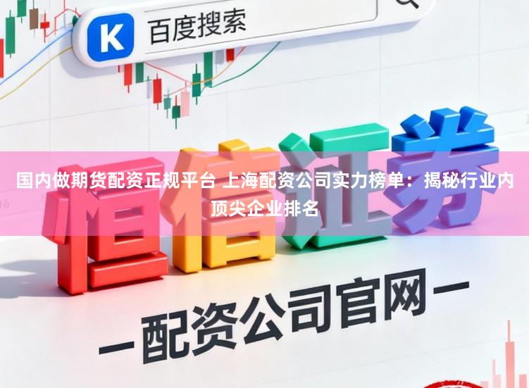 国内做期货配资正规平台 上海配资公司实力榜单：揭秘行业内顶尖企业排名