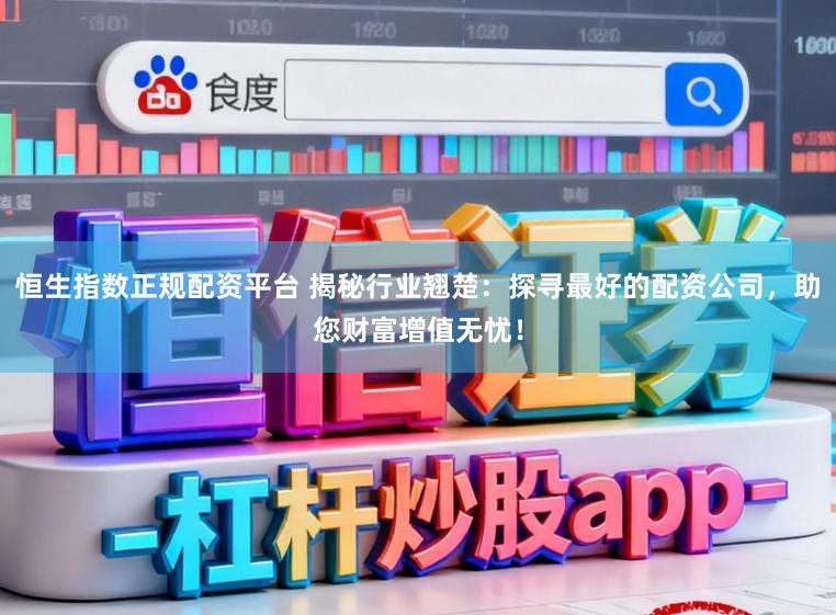 恒生指数正规配资平台 揭秘行业翘楚：探寻最好的配资公司，助您财富增值无忧！