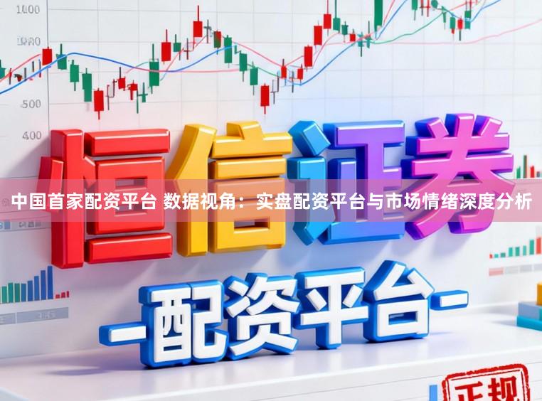 中国首家配资平台 数据视角：实盘配资平台与市场情绪深度分析
