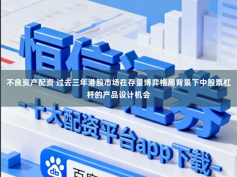 不良资产配资 过去三年港股市场在存量博弈格局背景下中股票杠杆的产品设计机会
