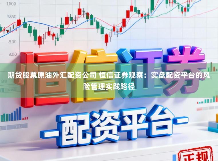期货股票原油外汇配资公司 恒信证券观察：实盘配资平台的风险管理实践路径