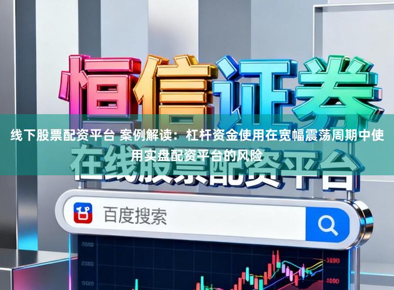 线下股票配资平台 案例解读：杠杆资金使用在宽幅震荡周期中使用实盘配资平台的风险