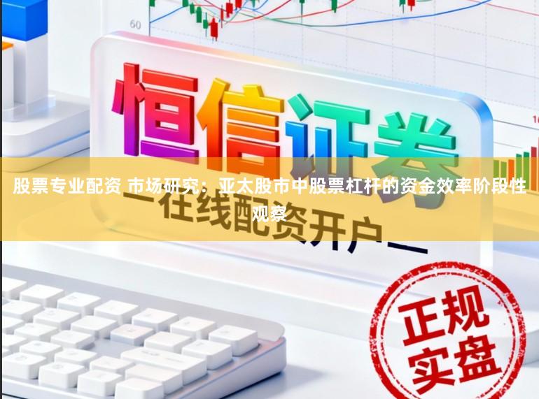 股票专业配资 市场研究：亚太股市中股票杠杆的资金效率阶段性观察