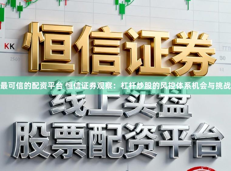 最可信的配资平台 恒信证券观察：杠杆炒股的风控体系机会与挑战