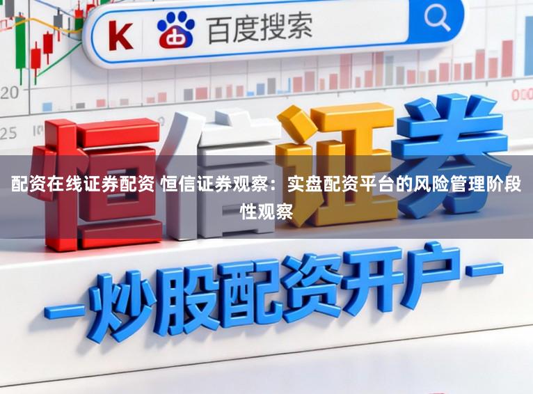 配资在线证券配资 恒信证券观察：实盘配资平台的风险管理阶段性观察