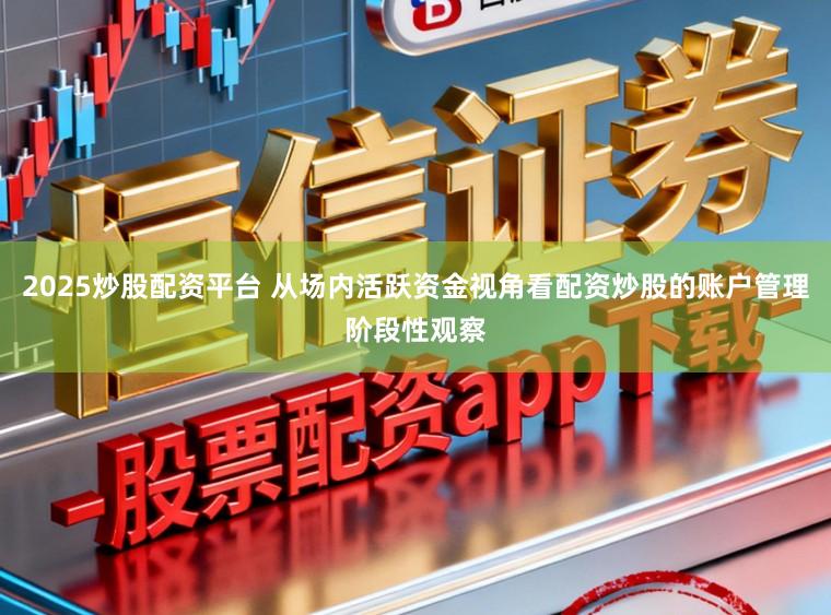 2025炒股配资平台 从场内活跃资金视角看配资炒股的账户管理阶段性观察