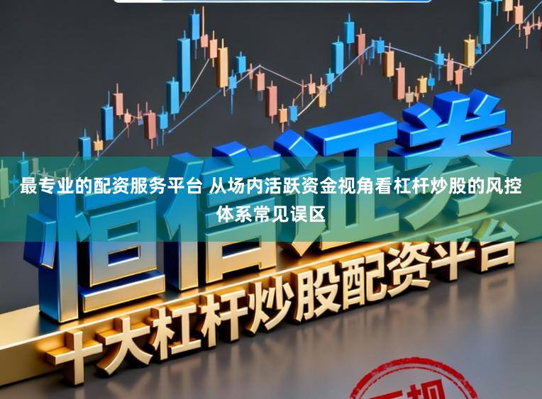 最专业的配资服务平台 从场内活跃资金视角看杠杆炒股的风控体系常见误区