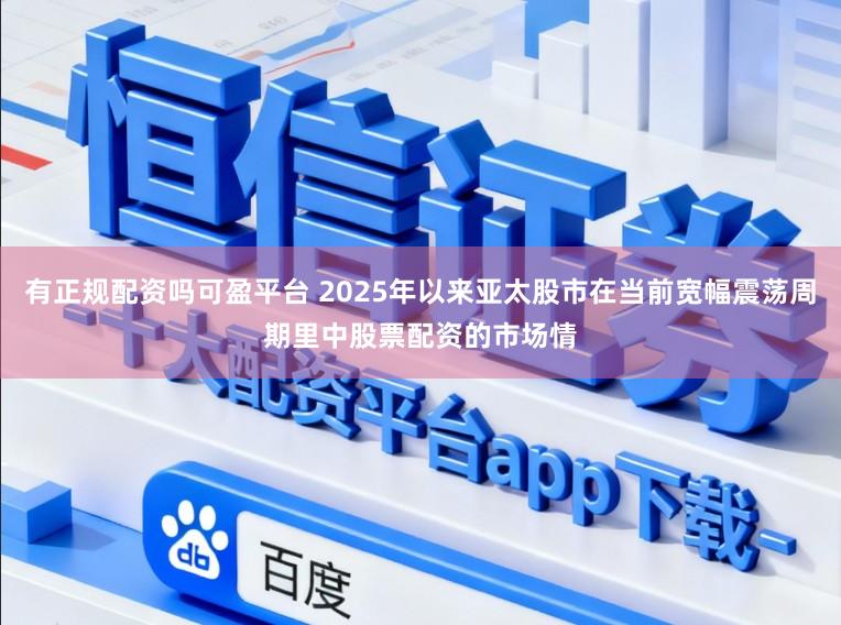 有正规配资吗可盈平台 2025年以来亚太股市在当前宽幅震荡周期里中股票配资的市场情