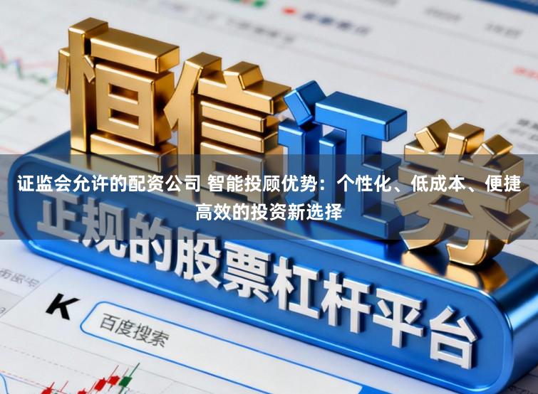证监会允许的配资公司 智能投顾优势：个性化、低成本、便捷高效的投资新选择