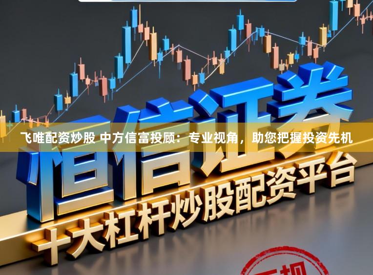飞唯配资炒股 中方信富投顾：专业视角，助您把握投资先机