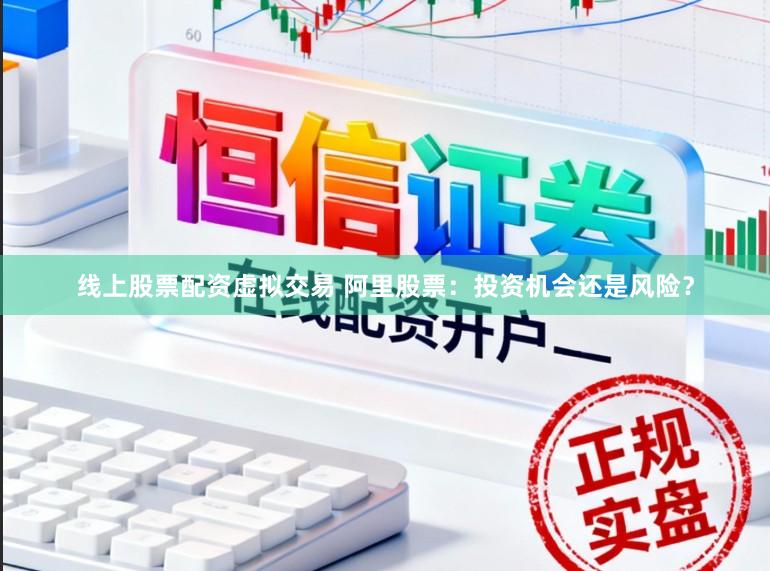 线上股票配资虚拟交易 阿里股票：投资机会还是风险？