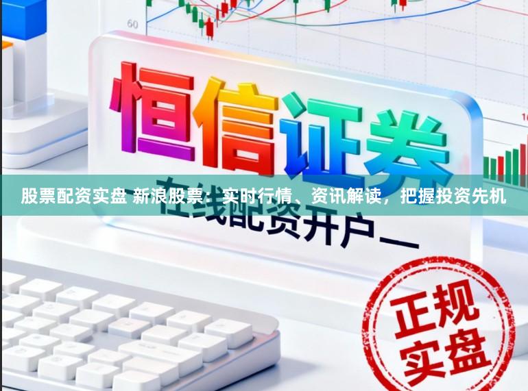 股票配资实盘 新浪股票：实时行情、资讯解读，把握投资先机