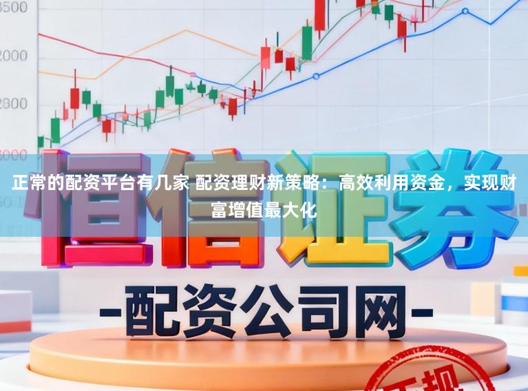 正常的配资平台有几家 配资理财新策略：高效利用资金，实现财富增值最大化