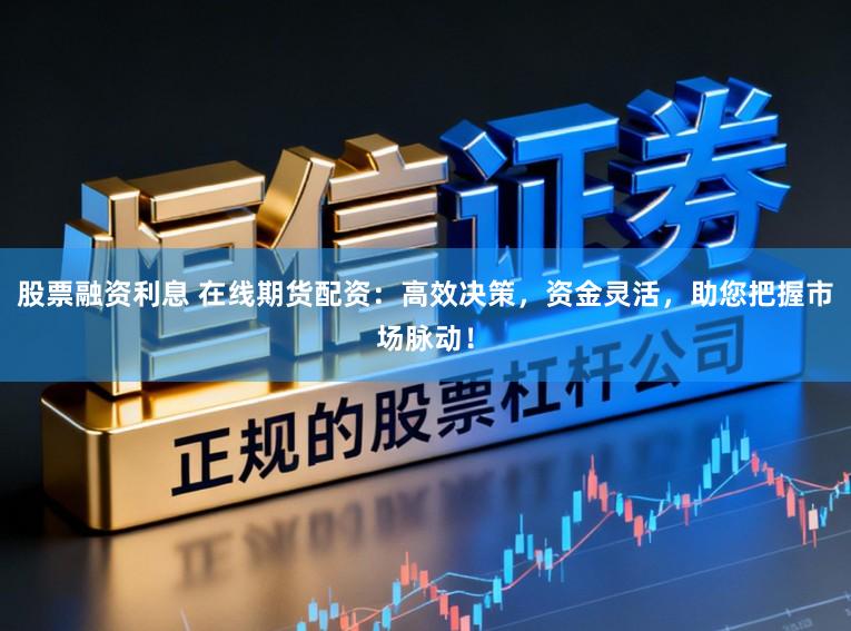 股票融资利息 在线期货配资：高效决策，资金灵活，助您把握市场脉动！