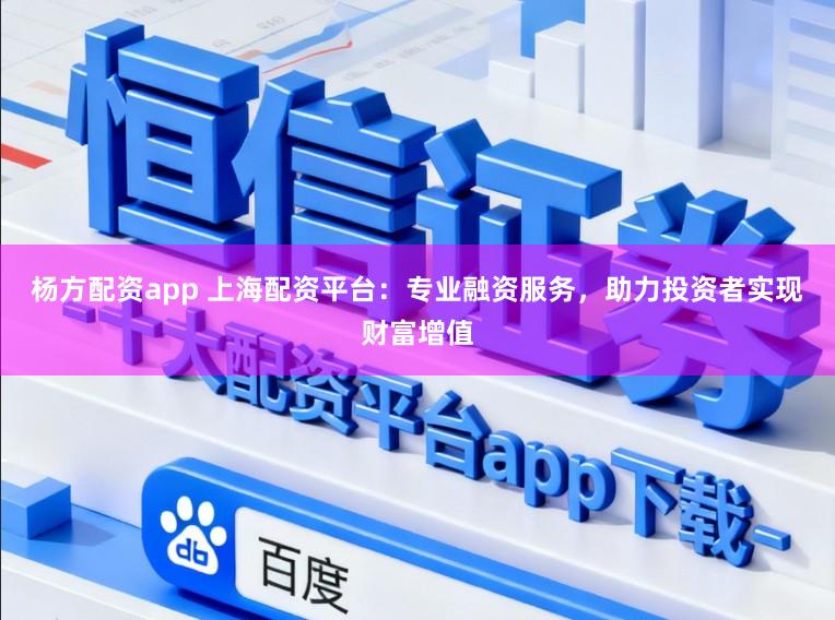 杨方配资app 上海配资平台：专业融资服务，助力投资者实现财富增值