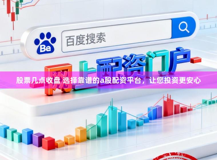 股票几点收盘 选择靠谱的a股配资平台，让您投资更安心