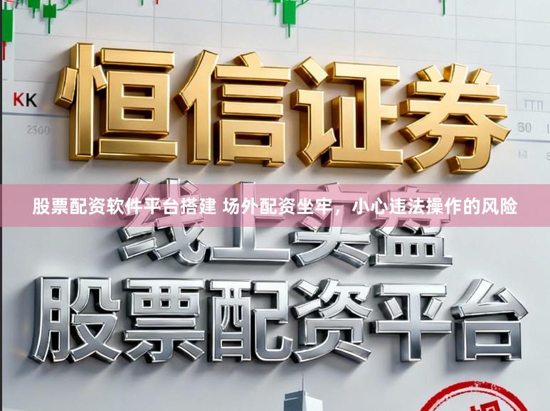 股票配资软件平台搭建 场外配资坐牢，小心违法操作的风险