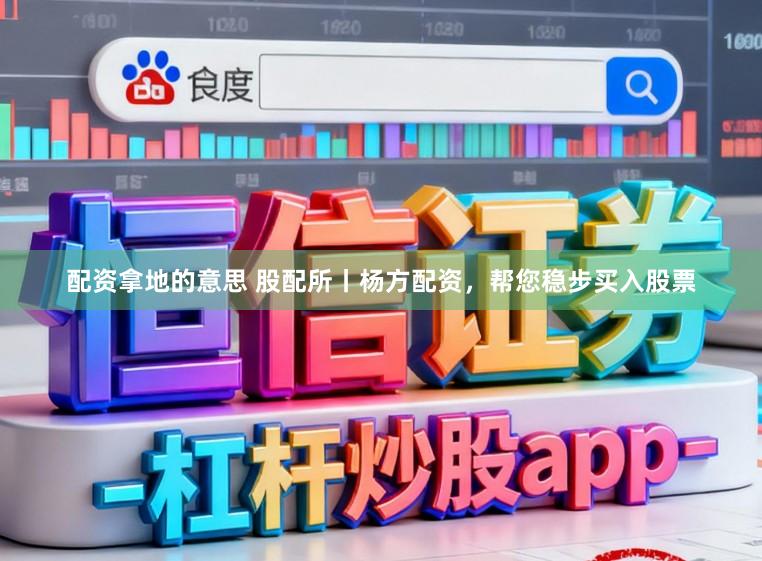 配资拿地的意思 股配所丨杨方配资，帮您稳步买入股票