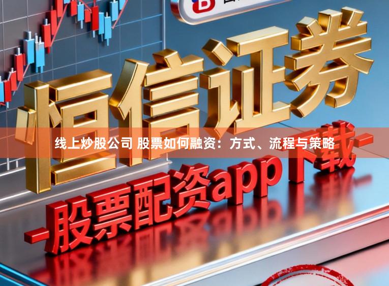 线上炒股公司 股票如何融资：方式、流程与策略