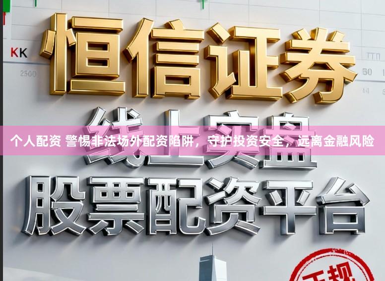 个人配资 警惕非法场外配资陷阱，守护投资安全，远离金融风险