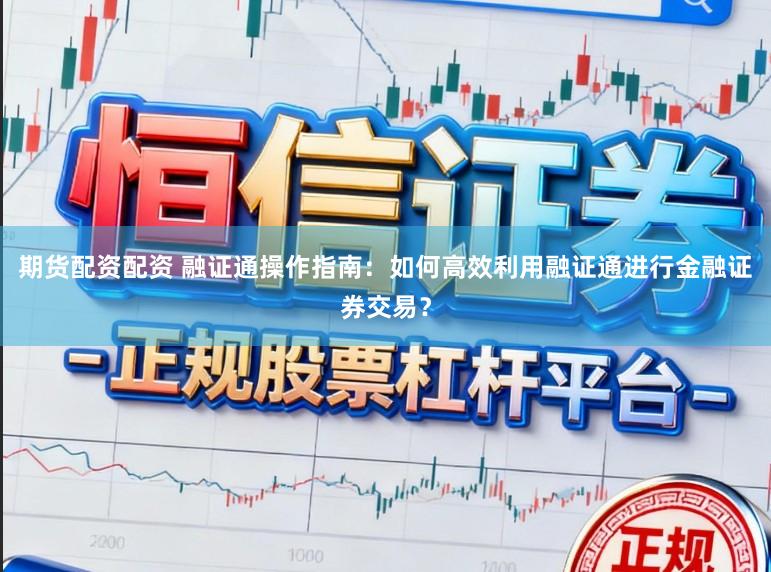 期货配资配资 融证通操作指南：如何高效利用融证通进行金融证券交易？