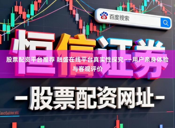 股票配资平台推荐 融盛在线平台真实性探究——用户亲身体验与客观评价
