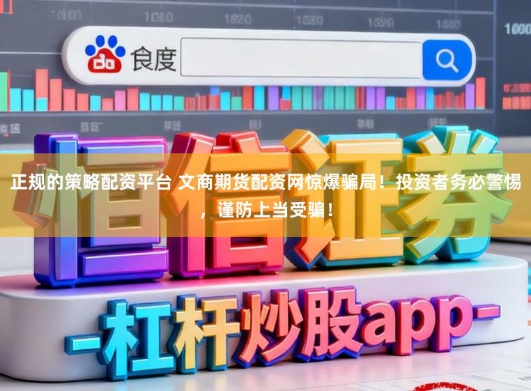 正规的策略配资平台 文商期货配资网惊爆骗局！投资者务必警惕，谨防上当受骗！