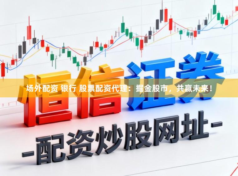 场外配资 银行 股票配资代理：掘金股市，共赢未来！