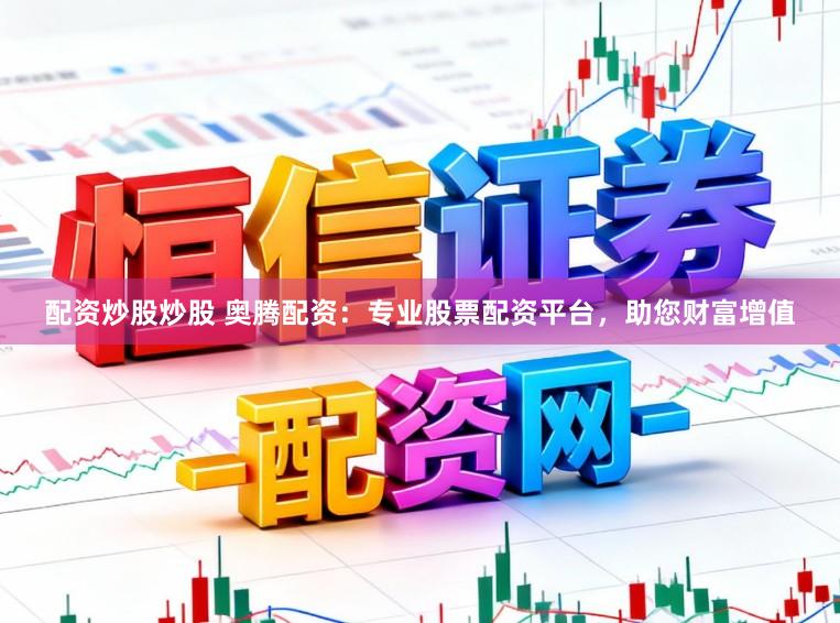 配资炒股炒股 奥腾配资：专业股票配资平台，助您财富增值