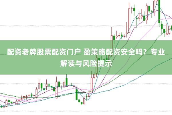 配资老牌股票配资门户 盈策略配资安全吗？专业解读与风险提示