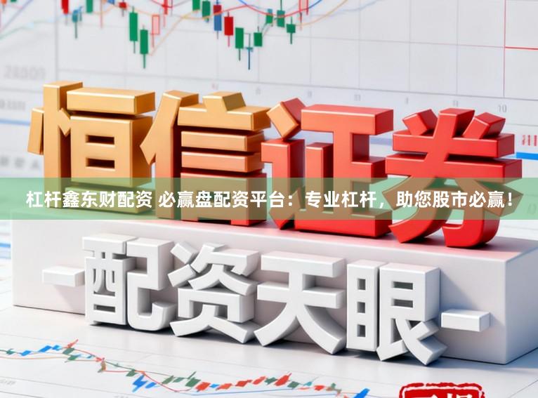 杠杆鑫东财配资 必赢盘配资平台：专业杠杆，助您股市必赢！