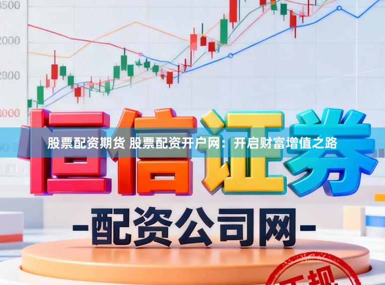 股票配资期货 股票配资开户网：开启财富增值之路