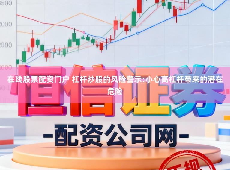 在线股票配资门户 杠杆炒股的风险警示:小心高杠杆带来的潜在危险