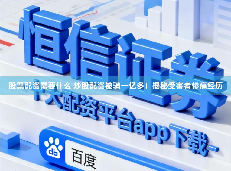 股票配资需要什么 炒股配资被骗一亿多！揭秘受害者惨痛经历